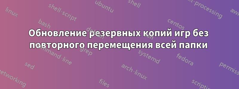 Обновление резервных копий игр без повторного перемещения всей папки