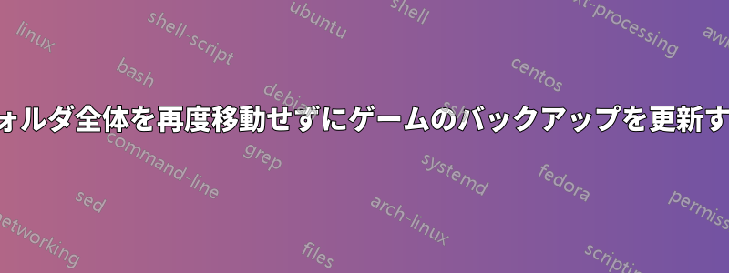 フォルダ全体を再度移動せずにゲームのバックアップを更新する