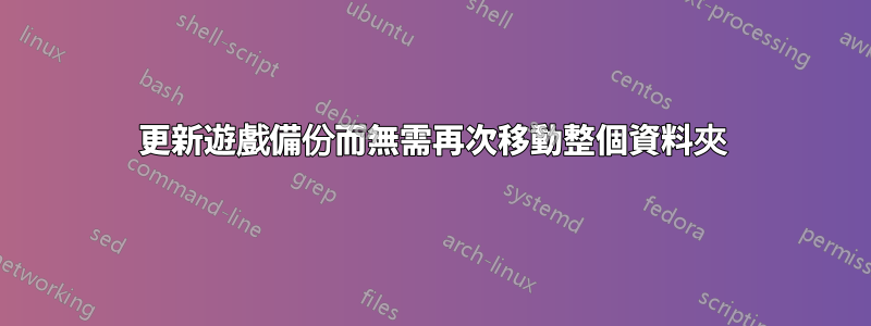 更新遊戲備份而無需再次移動整個資料夾