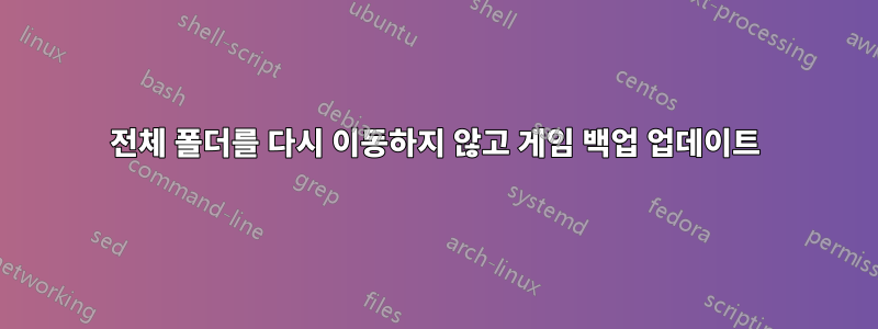 전체 폴더를 다시 이동하지 않고 게임 백업 업데이트