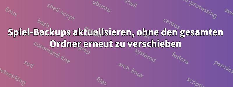 Spiel-Backups aktualisieren, ohne den gesamten Ordner erneut zu verschieben