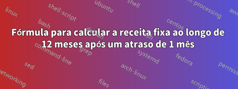 Fórmula para calcular a receita fixa ao longo de 12 meses após um atraso de 1 mês