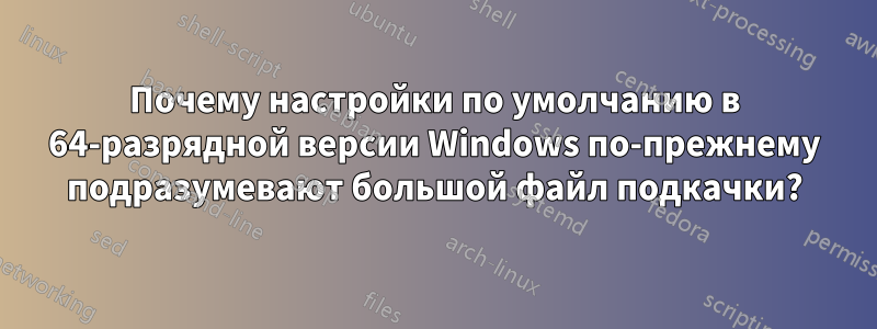 Почему настройки по умолчанию в 64-разрядной версии Windows по-прежнему подразумевают большой файл подкачки?