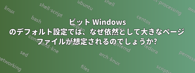 64 ビット Windows のデフォルト設定では、なぜ依然として大きなページ ファイルが想定されるのでしょうか?