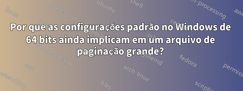 Por que as configurações padrão no Windows de 64 bits ainda implicam em um arquivo de paginação grande?