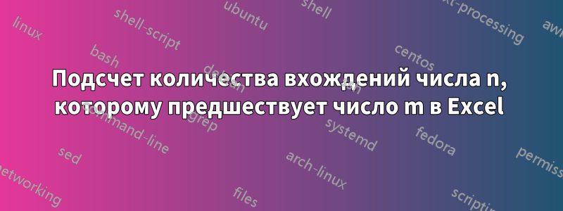 Подсчет количества вхождений числа n, которому предшествует число m в Excel