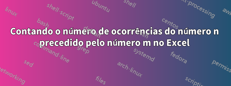 Contando o número de ocorrências do número n precedido pelo número m no Excel