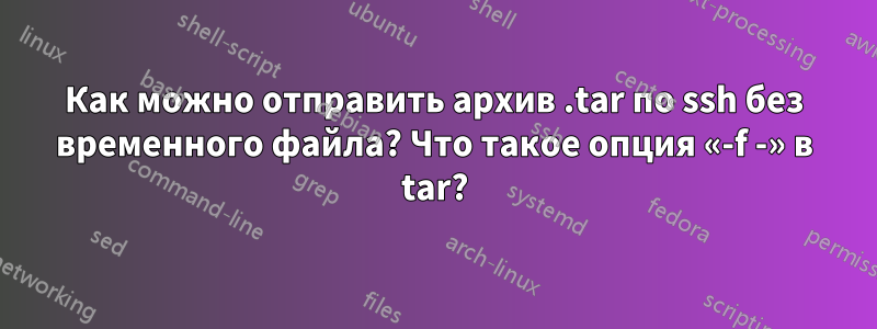 Как можно отправить архив .tar по ssh без временного файла? Что такое опция «-f -» в tar?