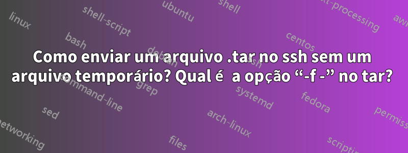 Como enviar um arquivo .tar no ssh sem um arquivo temporário? Qual é a opção “-f -” no tar?