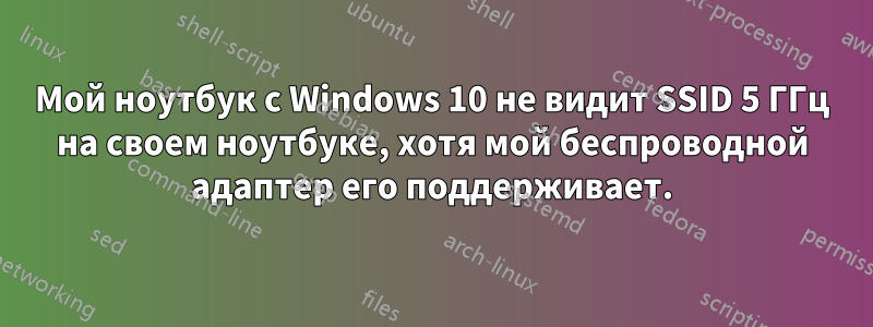 Мой ноутбук с Windows 10 не видит SSID 5 ГГц на своем ноутбуке, хотя мой беспроводной адаптер его поддерживает.