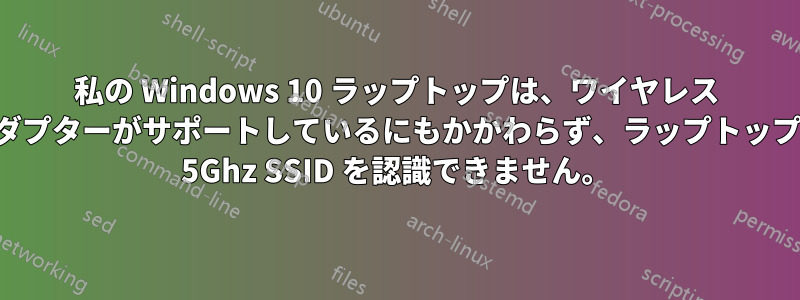 私の Windows 10 ラップトップは、ワイヤレス アダプターがサポートしているにもかかわらず、ラップトップで 5Ghz SSID を認識できません。