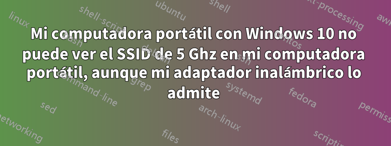 Mi computadora portátil con Windows 10 no puede ver el SSID de 5 Ghz en mi computadora portátil, aunque mi adaptador inalámbrico lo admite