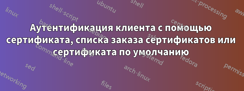 Аутентификация клиента с помощью сертификата, списка заказа сертификатов или сертификата по умолчанию