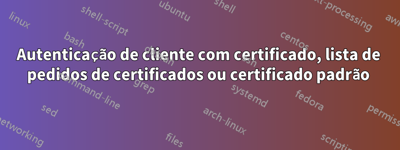 Autenticação de cliente com certificado, lista de pedidos de certificados ou certificado padrão