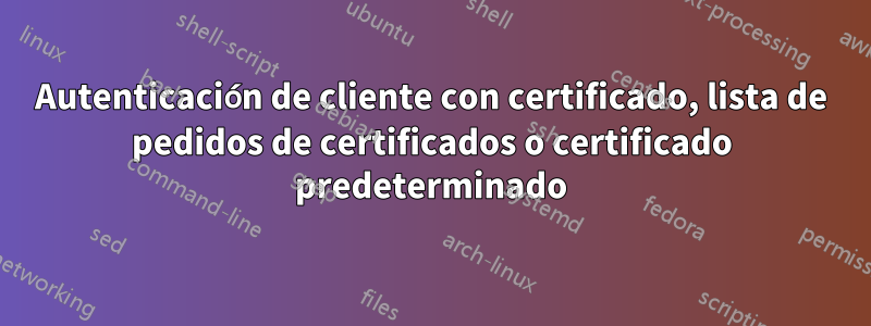 Autenticación de cliente con certificado, lista de pedidos de certificados o certificado predeterminado