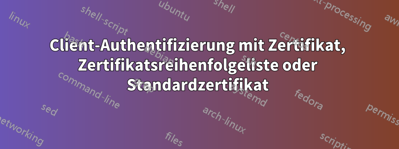 Client-Authentifizierung mit Zertifikat, Zertifikatsreihenfolgeliste oder Standardzertifikat