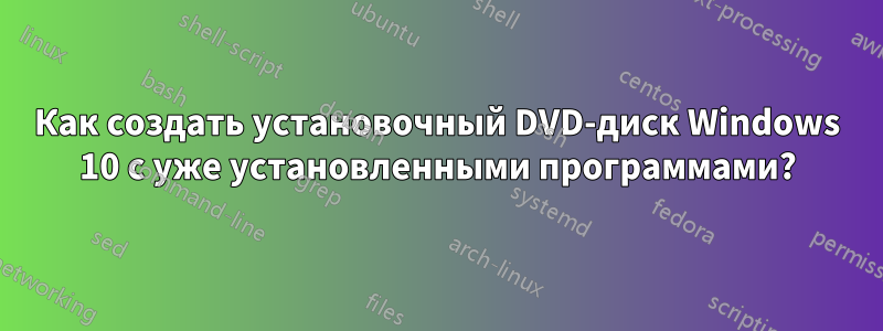 Как создать установочный DVD-диск Windows 10 с уже установленными программами?