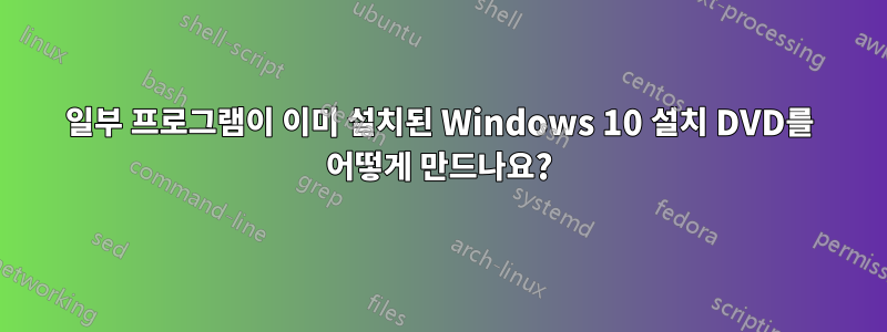 일부 프로그램이 이미 설치된 Windows 10 설치 DVD를 어떻게 만드나요?