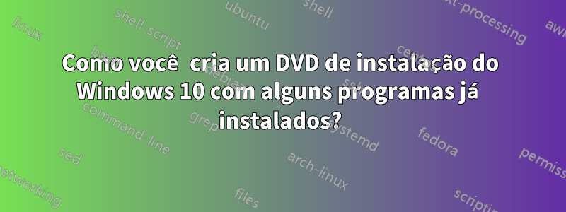 Como você cria um DVD de instalação do Windows 10 com alguns programas já instalados?