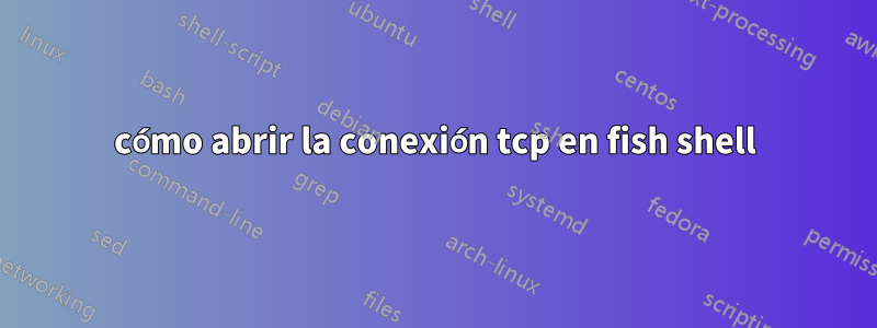 cómo abrir la conexión tcp en fish shell