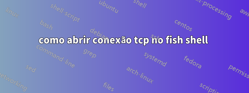 como abrir conexão tcp no fish shell