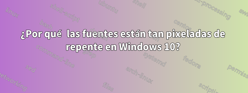 ¿Por qué las fuentes están tan pixeladas de repente en Windows 10?