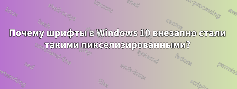 Почему шрифты в Windows 10 внезапно стали такими пикселизированными?