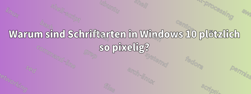 Warum sind Schriftarten in Windows 10 plötzlich so pixelig?