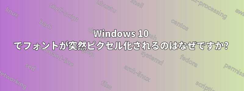 Windows 10 でフォントが突然ピクセル化されるのはなぜですか?