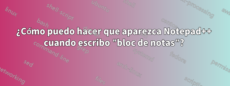 ¿Cómo puedo hacer que aparezca Notepad++ cuando escribo "bloc de notas"?