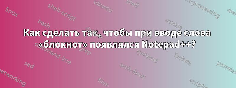 Как сделать так, чтобы при вводе слова «блокнот» появлялся Notepad++?