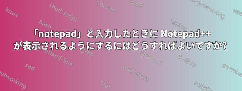 「notepad」と入力したときに Notepad++ が表示されるようにするにはどうすればよいですか?