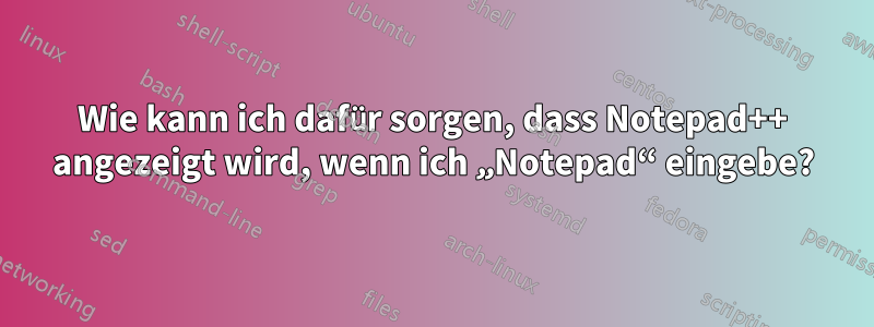 Wie kann ich dafür sorgen, dass Notepad++ angezeigt wird, wenn ich „Notepad“ eingebe?