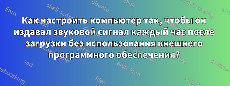 Как настроить компьютер так, чтобы он издавал звуковой сигнал каждый час после загрузки без использования внешнего программного обеспечения?