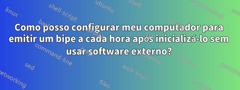 Como posso configurar meu computador para emitir um bipe a cada hora após inicializá-lo sem usar software externo?