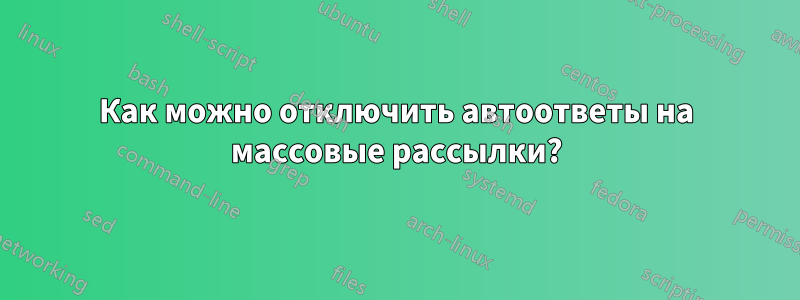 Как можно отключить автоответы на массовые рассылки?