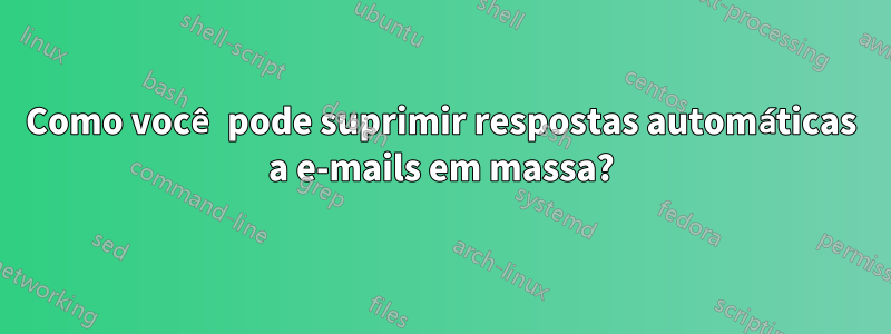 Como você pode suprimir respostas automáticas a e-mails em massa?