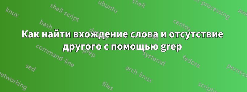 Как найти вхождение слова и отсутствие другого с помощью grep