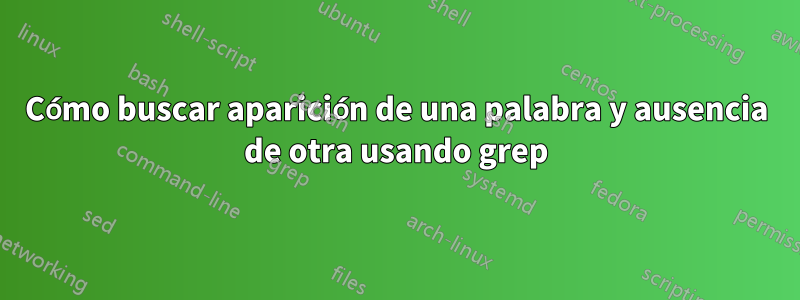 Cómo buscar aparición de una palabra y ausencia de otra usando grep