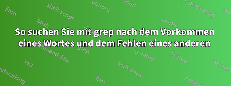 So suchen Sie mit grep nach dem Vorkommen eines Wortes und dem Fehlen eines anderen