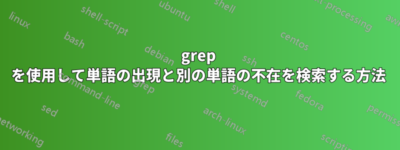 grep を使用して単語の出現と別の単語の不在を検索する方法