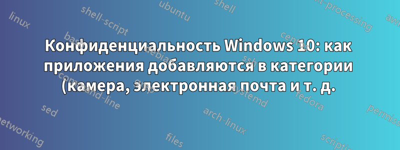 Конфиденциальность Windows 10: как приложения добавляются в категории (камера, электронная почта и т. д.), а затем блокируются?