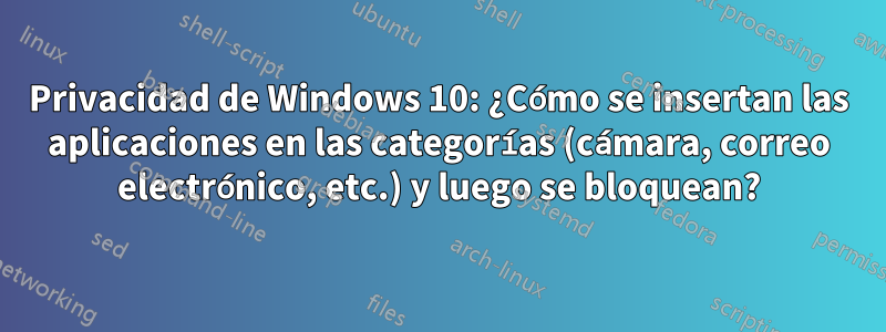 Privacidad de Windows 10: ¿Cómo se insertan las aplicaciones en las categorías (cámara, correo electrónico, etc.) y luego se bloquean?