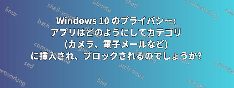 Windows 10 のプライバシー: アプリはどのようにしてカテゴリ (カメラ、電子メールなど) に挿入され、ブロックされるのでしょうか?