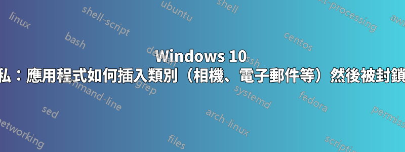 Windows 10 隱私：應用程式如何插入類別（相機、電子郵件等）然後被封鎖？