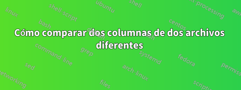 Cómo comparar dos columnas de dos archivos diferentes