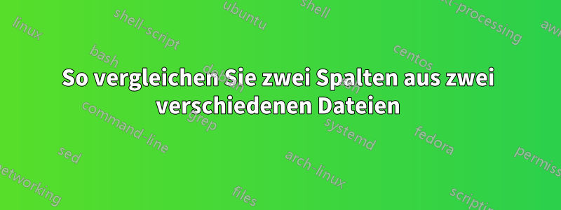 So vergleichen Sie zwei Spalten aus zwei verschiedenen Dateien