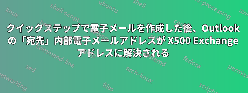 クイックステップで電子メールを作成した後、Outlook の「宛先」内部電子メールアドレスが X500 Exchange アドレスに解決される