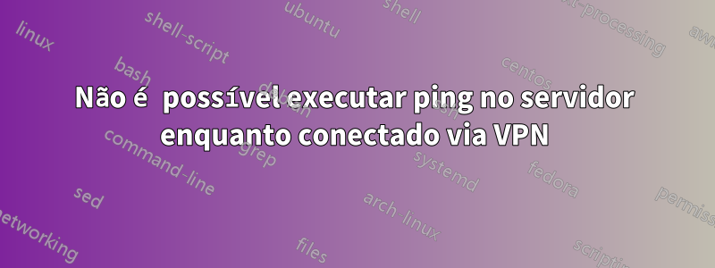 Não é possível executar ping no servidor enquanto conectado via VPN