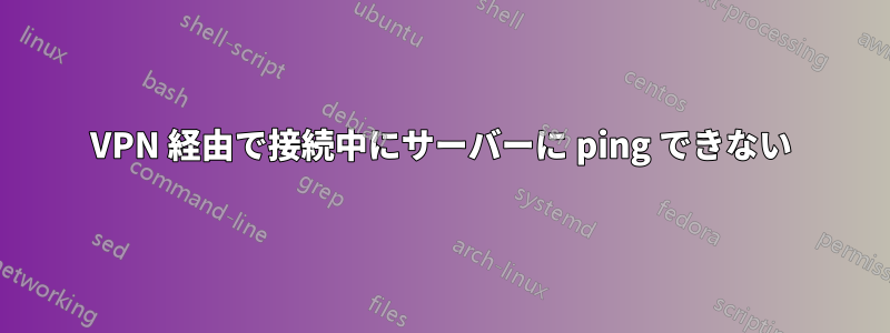 VPN 経由で接続中にサーバーに ping できない